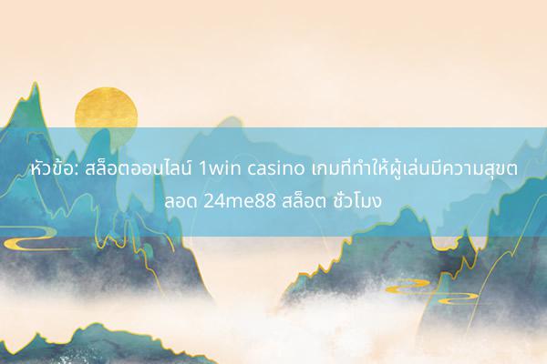 หัวข้อ: สล็อตออนไลน์ 1win casino เกมที่ทำให้ผู้เล่นมีความสุขตลอด 24me88 สล็อต ชั่วโมง